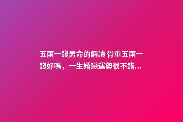 五兩一錢男命的解讀 骨重五兩一錢好嗎，一生婚戀運勢很不錯嗎？